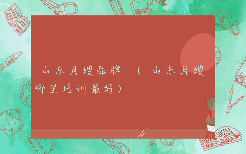 山东月嫂品牌 (山东月嫂哪里培训最好)